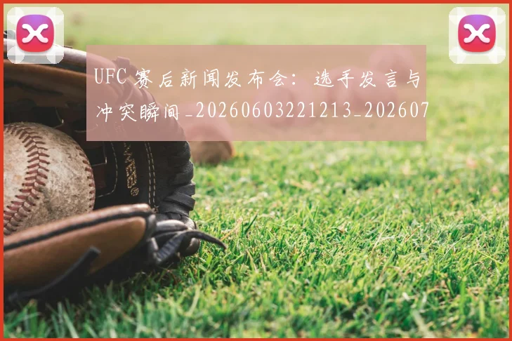 UFC 赛后新闻发布会：选手发言与冲突瞬间_20260603221213_20260714215927