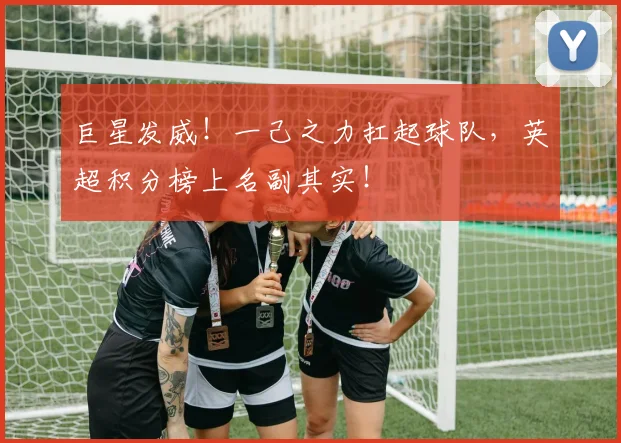 巨星发威！一己之力扛起球队，英超积分榜上名副其实！