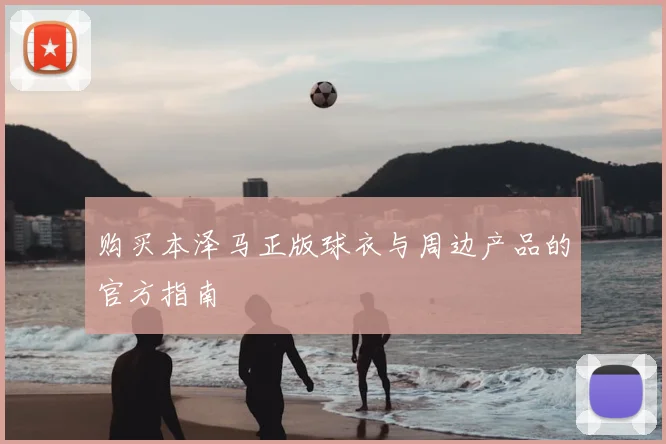 购买本泽马正版球衣与周边产品的官方指南
