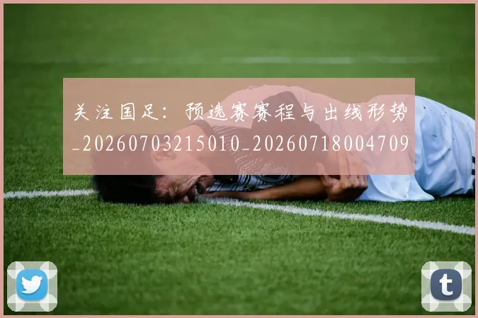 关注国足：预选赛赛程与出线形势_20260703215010_20260718004709