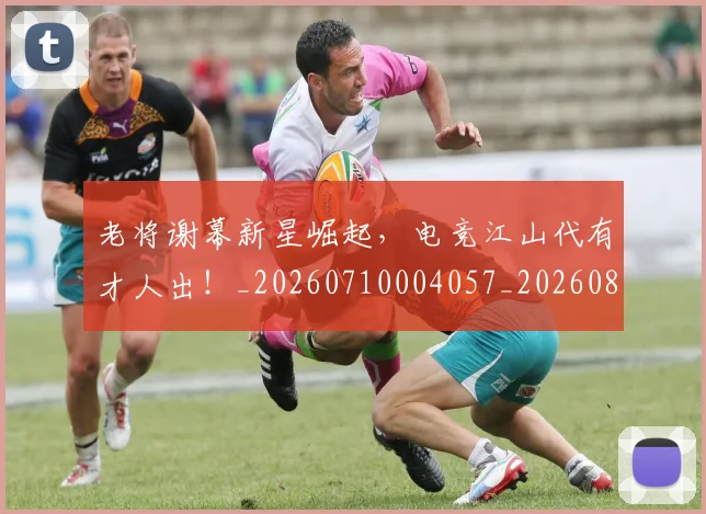 老将谢幕新星崛起,电竞江山代有才人出!_20260710004057_20260803143819