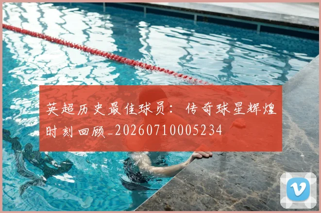 英超历史最佳球员：传奇球星辉煌时刻回顾_20260710005234