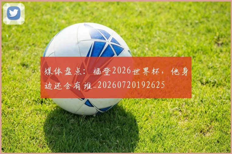 媒体盘点:福登2026世界杯,他身边还会有谁_20260720192625