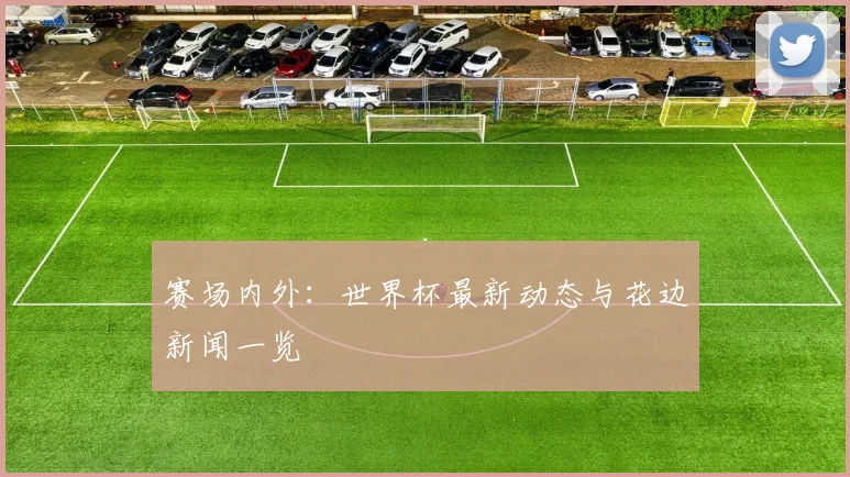 赛场内外:世界杯最新动态与花边新闻一览